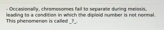 - Occasionally, chromosomes fail to separate during meiosis, leading to a condition in which the diploid number is not normal. This phenomenon is called _?_.