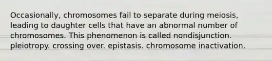 Occasionally, chromosomes fail to separate during meiosis, leading to daughter cells that have an abnormal number of chromosomes. This phenomenon is called nondisjunction. pleiotropy. crossing over. epistasis. chromosome inactivation.