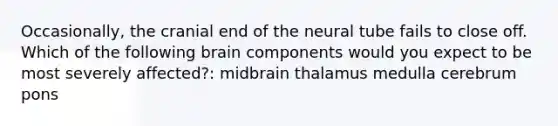 Occasionally, the cranial end of the neural tube fails to close off. Which of the following brain components would you expect to be most severely affected?: midbrain thalamus medulla cerebrum pons