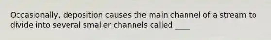 Occasionally, deposition causes the main channel of a stream to divide into several smaller channels called ____