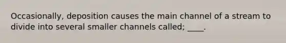 Occasionally, deposition causes the main channel of a stream to divide into several smaller channels called; ____.