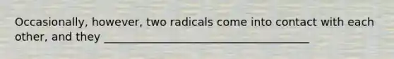 Occasionally, however, two radicals come into contact with each other, and they _____________________________________