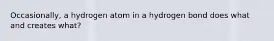 Occasionally, a hydrogen atom in a hydrogen bond does what and creates what?