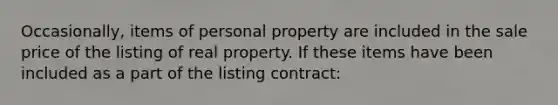 Occasionally, items of personal property are included in the sale price of the listing of real property. If these items have been included as a part of the listing contract: