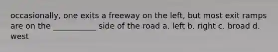 occasionally, one exits a freeway on the left, but most exit ramps are on the ___________ side of the road a. left b. right c. broad d. west