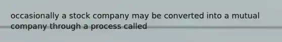 occasionally a stock company may be converted into a mutual company through a process called