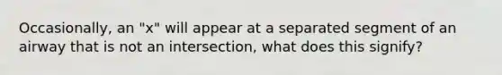 Occasionally, an "x" will appear at a separated segment of an airway that is not an intersection, what does this signify?