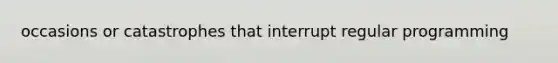 occasions or catastrophes that interrupt regular programming