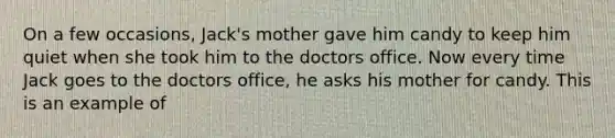 On a few occasions, Jack's mother gave him candy to keep him quiet when she took him to the doctors office. Now every time Jack goes to the doctors office, he asks his mother for candy. This is an example of