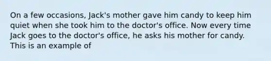 On a few occasions, Jack's mother gave him candy to keep him quiet when she took him to the doctor's office. Now every time Jack goes to the doctor's office, he asks his mother for candy. This is an example of