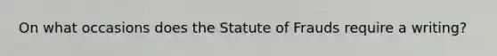 On what occasions does the Statute of Frauds require a writing?