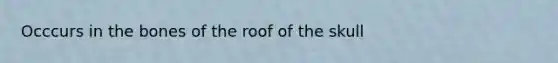 Occcurs in the bones of the roof of the skull