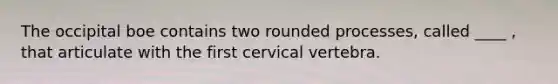 The occipital boe contains two rounded processes, called ____ , that articulate with the first cervical vertebra.