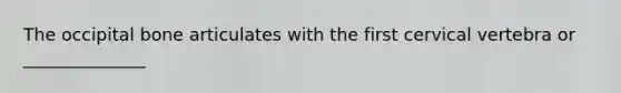 The occipital bone articulates with the first cervical vertebra or ______________