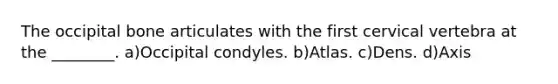 The occipital bone articulates with the first cervical vertebra at the ________. a)Occipital condyles. b)Atlas. c)Dens. d)Axis