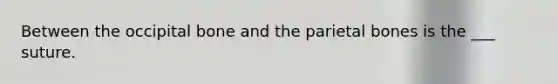 Between the occipital bone and the parietal bones is the ___ suture.