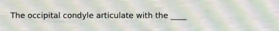 The occipital condyle articulate with the ____