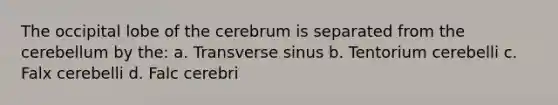 The occipital lobe of the cerebrum is separated from the cerebellum by the: a. Transverse sinus b. Tentorium cerebelli c. Falx cerebelli d. Falc cerebri