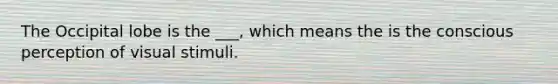 The Occipital lobe is the ___, which means the is the conscious perception of visual stimuli.