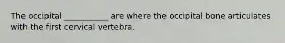 The occipital ___________ are where the occipital bone articulates with the first cervical vertebra.