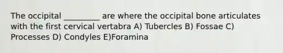 The occipital _________ are where the occipital bone articulates with the first cervical vertabra A) Tubercles B) Fossae C) Processes D) Condyles E)Foramina