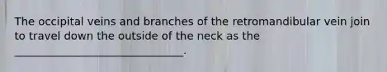 The occipital veins and branches of the retromandibular vein join to travel down the outside of the neck as the _______________________________.