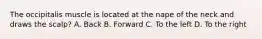 The occipitalis muscle is located at the nape of the neck and draws the scalp? A. Back B. Forward C. To the left D. To the right
