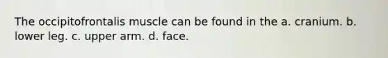 The occipitofrontalis muscle can be found in the a. cranium. b. lower leg. c. upper arm. d. face.