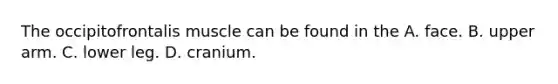 The occipitofrontalis muscle can be found in the A. face. B. upper arm. C. lower leg. D. cranium.