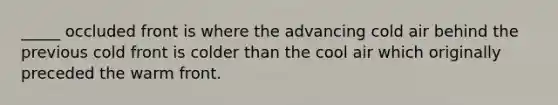 _____ occluded front is where the advancing cold air behind the previous cold front is colder than the cool air which originally preceded the warm front.