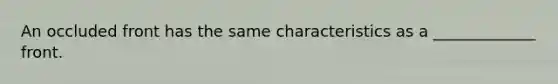 An occluded front has the same characteristics as a _____________ front.