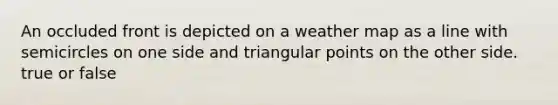 An occluded front is depicted on a weather map as a line with semicircles on one side and triangular points on the other side. true or false