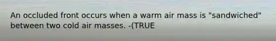 An occluded front occurs when a warm air mass is "sandwiched" between two cold air masses. -(TRUE