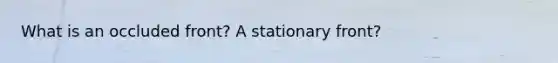 What is an occluded front? A stationary front?