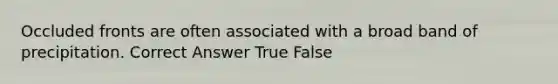 Occluded fronts are often associated with a broad band of precipitation. Correct Answer True False