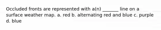 Occluded fronts are represented with a(n) _______ line on a surface weather map. a. red b. alternating red and blue c. purple d. blue