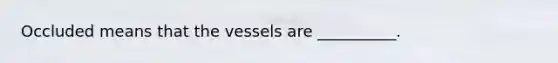 Occluded means that the vessels are __________.