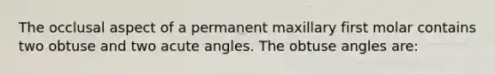 The occlusal aspect of a permanent maxillary first molar contains two obtuse and two acute angles. The obtuse angles are: