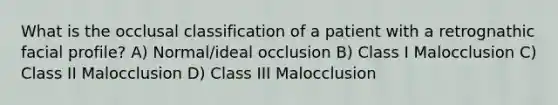 What is the occlusal classification of a patient with a retrognathic facial profile? A) Normal/ideal occlusion B) Class I Malocclusion C) Class II Malocclusion D) Class III Malocclusion