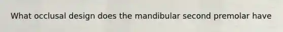What occlusal design does the mandibular second premolar have