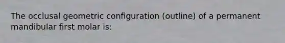 The occlusal geometric configuration (outline) of a permanent mandibular first molar is: