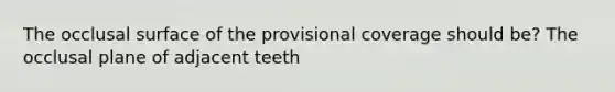 The occlusal surface of the provisional coverage should be? The occlusal plane of adjacent teeth