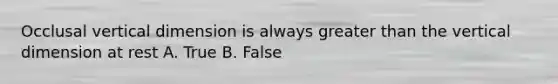 Occlusal vertical dimension is always greater than the vertical dimension at rest A. True B. False