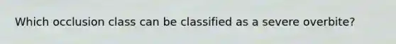 Which occlusion class can be classified as a severe overbite?