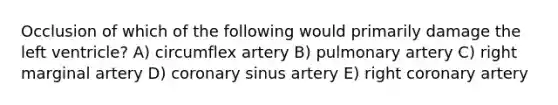 Occlusion of which of the following would primarily damage the left ventricle? A) circumflex artery B) pulmonary artery C) right marginal artery D) coronary sinus artery E) right coronary artery