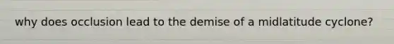 why does occlusion lead to the demise of a midlatitude cyclone?