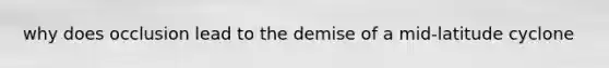 why does occlusion lead to the demise of a mid-latitude cyclone