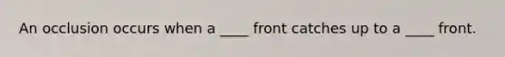 An occlusion occurs when a ____ front catches up to a ____ front.