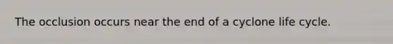 The occlusion occurs near the end of a cyclone life cycle.