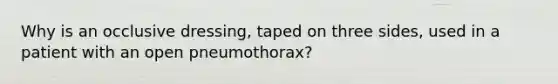 Why is an occlusive dressing, taped on three sides, used in a patient with an open pneumothorax?